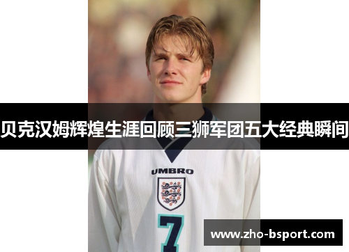 贝克汉姆辉煌生涯回顾三狮军团五大经典瞬间
