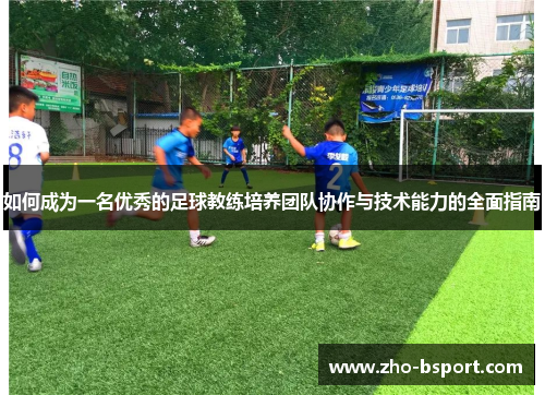 如何成为一名优秀的足球教练培养团队协作与技术能力的全面指南