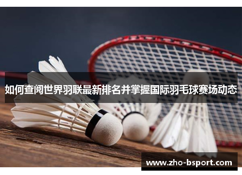 如何查阅世界羽联最新排名并掌握国际羽毛球赛场动态