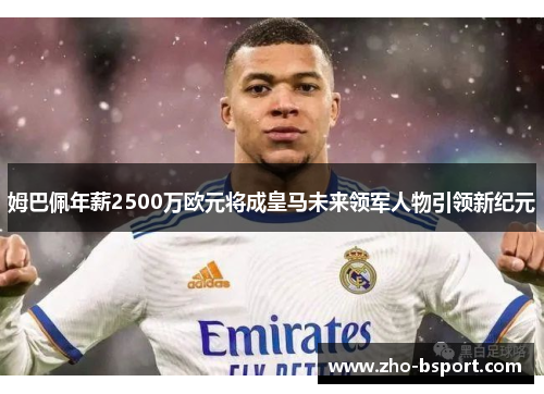 姆巴佩年薪2500万欧元将成皇马未来领军人物引领新纪元