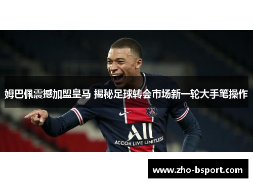姆巴佩震撼加盟皇马 揭秘足球转会市场新一轮大手笔操作