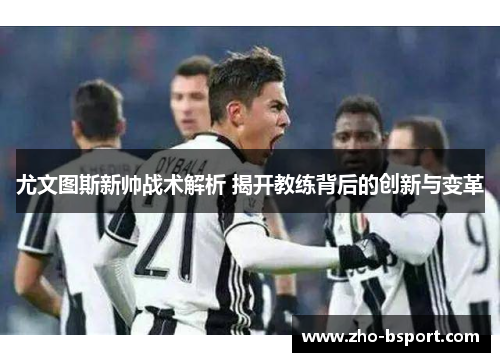 尤文图斯新帅战术解析 揭开教练背后的创新与变革