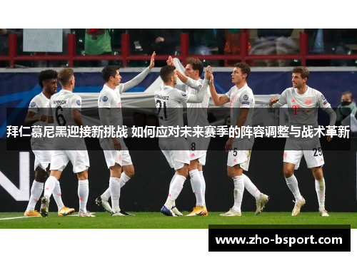 拜仁慕尼黑迎接新挑战 如何应对未来赛季的阵容调整与战术革新