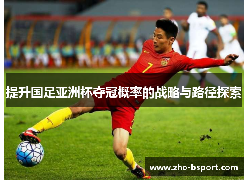 提升国足亚洲杯夺冠概率的战略与路径探索