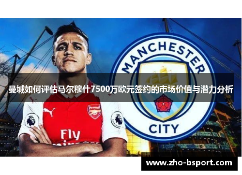 曼城如何评估马尔穆什7500万欧元签约的市场价值与潜力分析