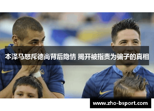 本泽马怒斥德尚背后隐情 揭开被指责为骗子的真相