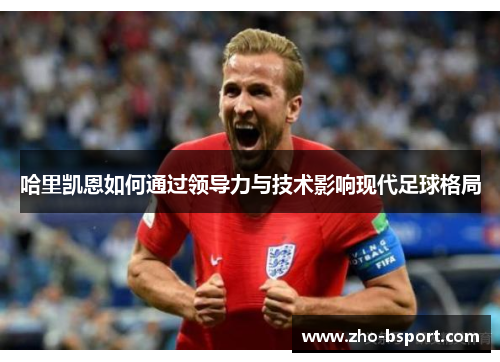 哈里凯恩如何通过领导力与技术影响现代足球格局