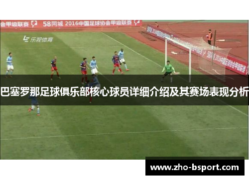 巴塞罗那足球俱乐部核心球员详细介绍及其赛场表现分析