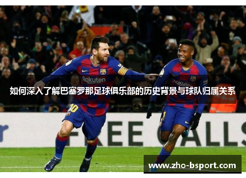 如何深入了解巴塞罗那足球俱乐部的历史背景与球队归属关系