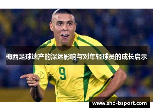 梅西足球遗产的深远影响与对年轻球员的成长启示