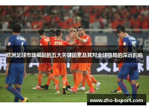 欧洲足球市场崛起的五大关键因素及其对全球格局的深远影响