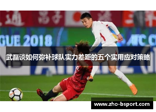 武磊谈如何弥补球队实力差距的五个实用应对策略