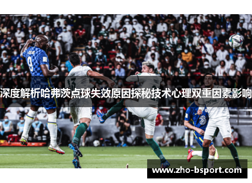 深度解析哈弗茨点球失效原因探秘技术心理双重因素影响