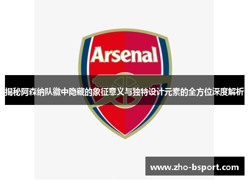 揭秘阿森纳队徽中隐藏的象征意义与独特设计元素的全方位深度解析