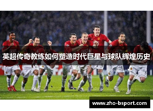 英超传奇教练如何塑造时代巨星与球队辉煌历史