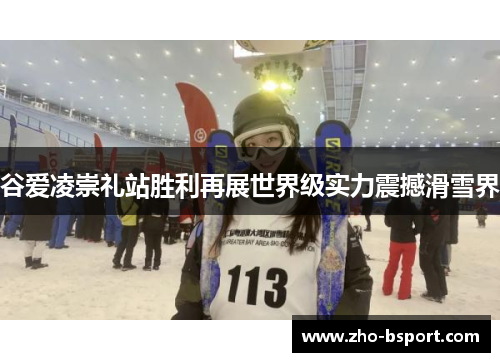 谷爱凌崇礼站胜利再展世界级实力震撼滑雪界