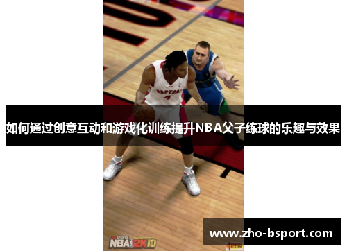 如何通过创意互动和游戏化训练提升NBA父子练球的乐趣与效果 如何通过创意互动和游戏化训练提升NBA父子练球的乐趣与效果