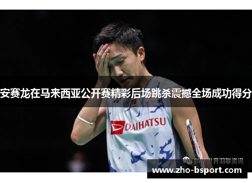 安赛龙在马来西亚公开赛精彩后场跳杀震撼全场成功得分 安赛龙在马来西亚公开赛精彩后场跳杀震撼全场成功得分