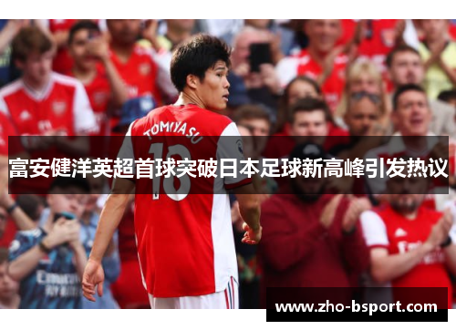 富安健洋英超首球突破日本足球新高峰引发热议 富安健洋英超首球突破日本足球新高峰引发热议