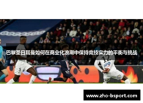 巴黎圣日耳曼如何在商业化浪潮中保持竞技实力的平衡与挑战 巴黎圣日耳曼如何在商业化浪潮中保持竞技实力的平衡与挑战