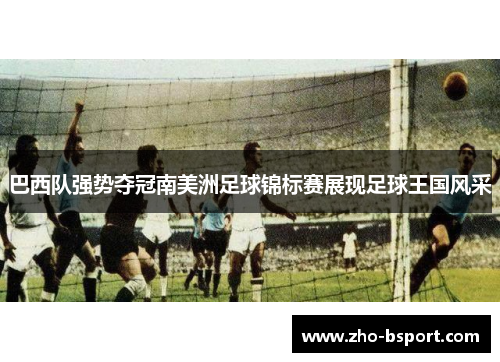 巴西队强势夺冠南美洲足球锦标赛展现足球王国风采