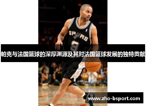 帕克与法国篮球的深厚渊源及其对法国篮球发展的独特贡献