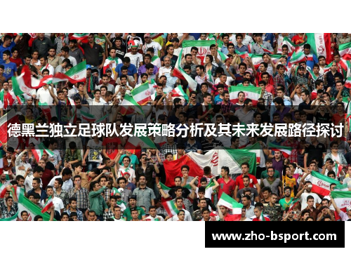 德黑兰独立足球队发展策略分析及其未来发展路径探讨 德黑兰独立足球队发展策略分析及其未来发展路径探讨