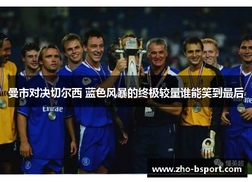 曼市对决切尔西 蓝色风暴的终极较量谁能笑到最后