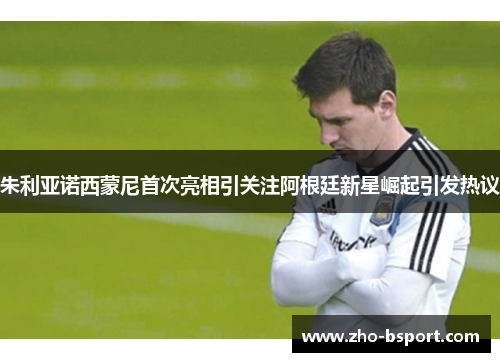 朱利亚诺西蒙尼首次亮相引关注阿根廷新星崛起引发热议 朱利亚诺西蒙尼首次亮相引关注阿根廷新星崛起引发热议