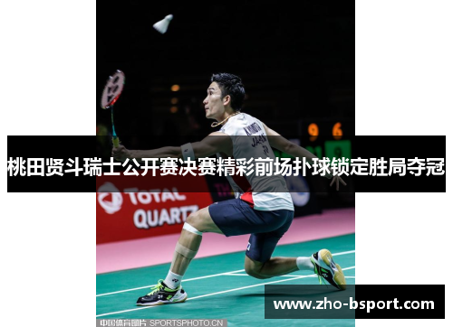 桃田贤斗瑞士公开赛决赛精彩前场扑球锁定胜局夺冠 桃田贤斗瑞士公开赛决赛精彩前场扑球锁定胜局夺冠