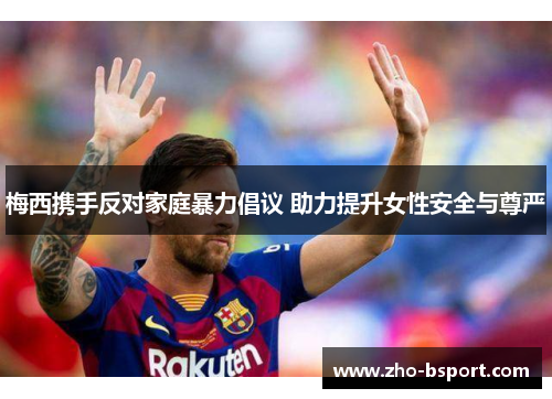 梅西携手反对家庭暴力倡议 助力提升女性安全与尊严 梅西携手反对家庭暴力倡议 助力提升女性安全与尊严