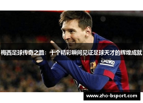 梅西足球传奇之路：十个精彩瞬间见证足球天才的辉煌成就