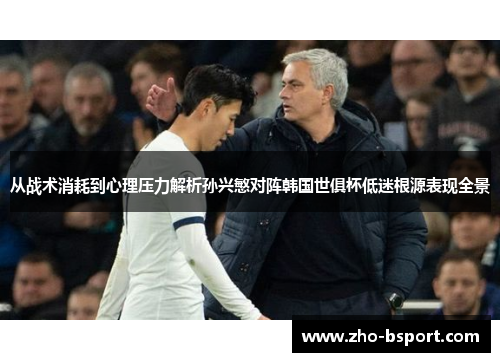 从战术消耗到心理压力解析孙兴慜对阵韩国世俱杯低迷根源表现全景 从战术消耗到心理压力解析孙兴慜对阵韩国世俱杯低迷根源表现全景