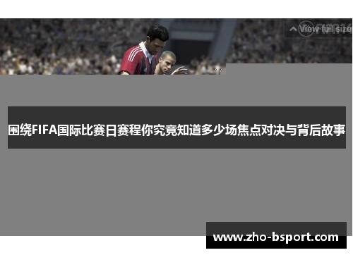 围绕FIFA国际比赛日赛程你究竟知道多少场焦点对决与背后故事