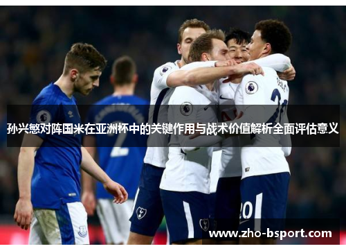 孙兴慜对阵国米在亚洲杯中的关键作用与战术价值解析全面评估意义