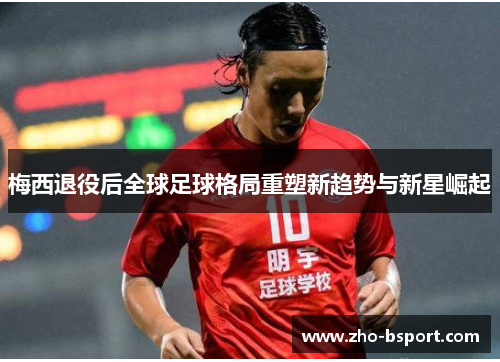 梅西退役后全球足球格局重塑新趋势与新星崛起 梅西退役后全球足球格局重塑新趋势与新星崛起