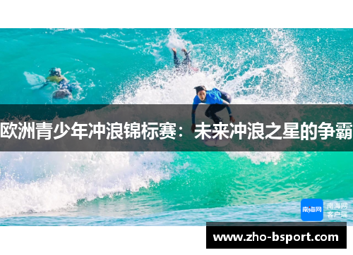 欧洲青少年冲浪锦标赛:未来冲浪之星的争霸 欧洲青少年冲浪锦标赛:未来冲浪之星的争霸