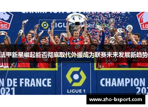 法甲新星崛起能否彻底取代外援成为联赛未来发展新趋势 法甲新星崛起能否彻底取代外援成为联赛未来发展新趋势