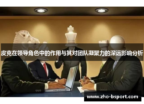 皮克在领导角色中的作用与其对团队凝聚力的深远影响分析