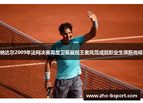 纳达尔2009年法网决赛再度卫冕展现王者风范成就职业生涯新高峰