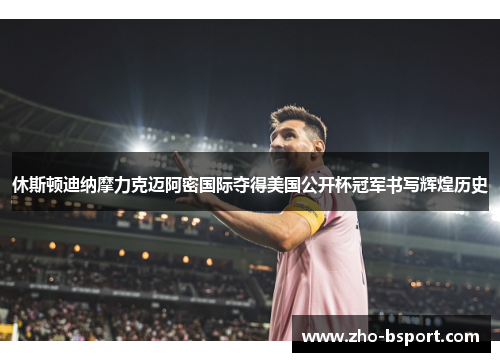 休斯顿迪纳摩力克迈阿密国际夺得美国公开杯冠军书写辉煌历史