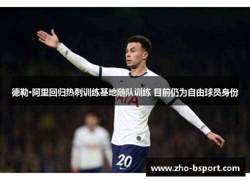 德勒·阿里回归热刺训练基地随队训练 目前仍为自由球员身份