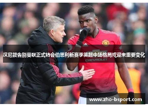 汉尼拔告别曼联正式转会伯恩利新赛季英超中场格局或迎来重要变化