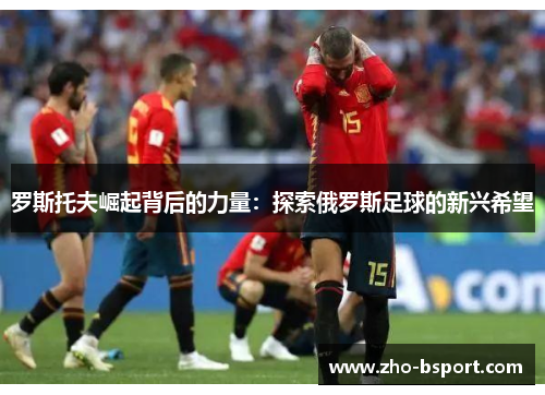 罗斯托夫崛起背后的力量：探索俄罗斯足球的新兴希望