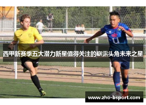 西甲新赛季五大潜力新星值得关注的崭露头角未来之星