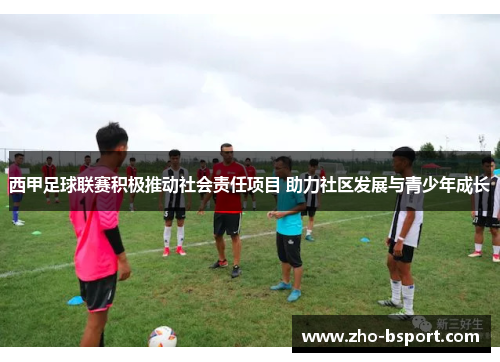 西甲足球联赛积极推动社会责任项目 助力社区发展与青少年成长